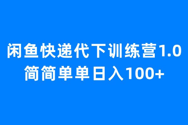 闲鱼快递代下训练营1.0，简简单单日入100+/G2088期-久创网