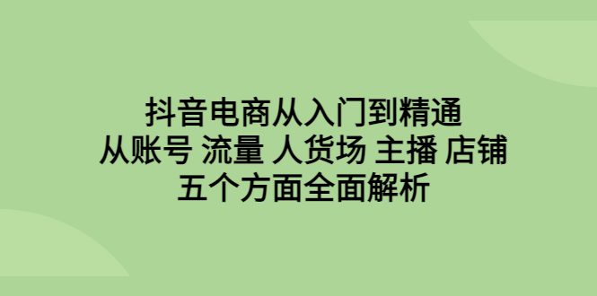 抖音电商从入门到精通,从账号 流量 人货场 主播 店铺五个方面全面解析/G2163期-1 抖音电商从入门到精通,从账号 流量 人货场 主播 店铺五个方面全面解析/G2163期-1