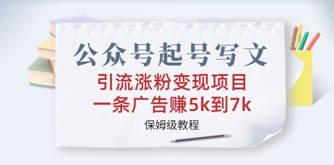 公众号起号写文、引流涨粉变现项目,一条广告赚5k到7k,保姆级教程/G873期-1 公众号起号写文、引流涨粉变现项目,一条广告赚5k到7k,保姆级教程/G873期-1