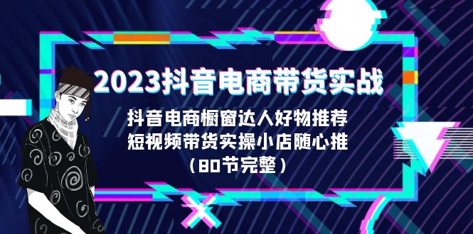 2023抖音电商带货实战,橱窗达人好物推荐,实操小店随心推(80节完整)/G2226期-1 2023抖音电商带货实战,橱窗达人好物推荐,实操小店随心推(80节完整)/G2226期-1