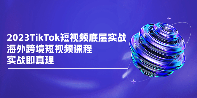 2023TikTok-短视频底层实战，海外跨境短视频课程，实战即真理/G1929期-久创网