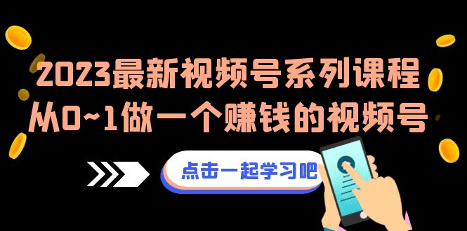 2023最新视频号系列课程，从0~1做一个赚钱的视频号（8节视频课）/G1303期-久创网
