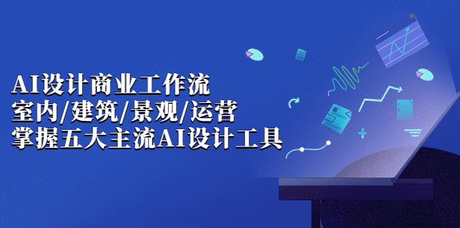 AI设计商业·工作流，室内·建筑·景观·运营，掌握五大主流AI设计工具 /G1027期-久创网