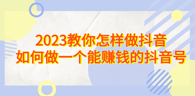 2023教你怎样做抖音，如何做一个能赚钱的抖音号（22节课）/G1077期-久创网