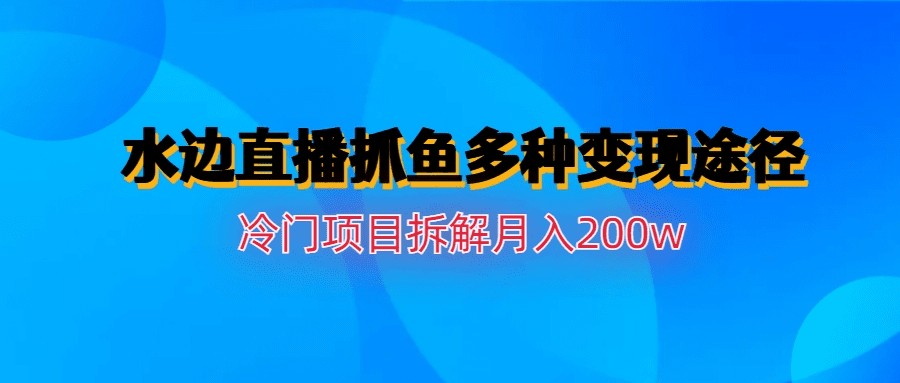 水边直播抓鱼多种变现途径冷门项目月入200w拆解/G2085期-久创网