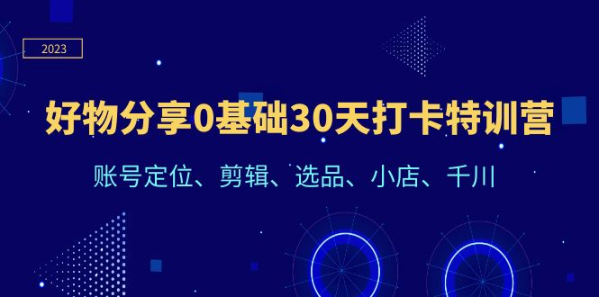 好物分享0基础30天打卡特训营：账号定位、剪辑、选品、小店、千川/G2325期-久创网