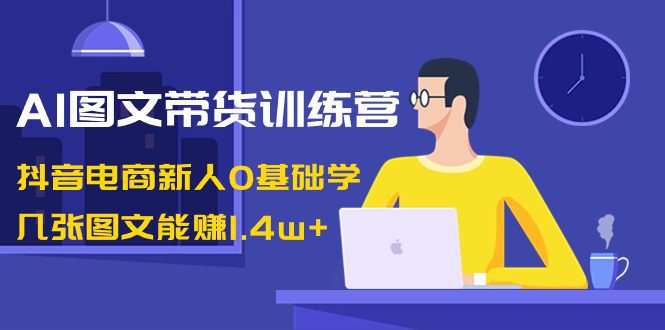 AI图文带货训练营:抖音电商新人0基础学,几张图文能赚1.4w+/P1034期