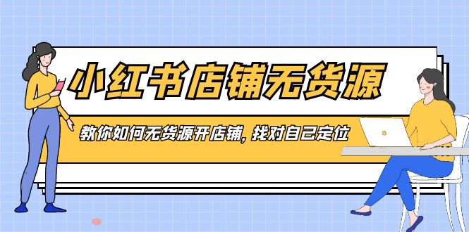 小红书店铺-无货源,教你如何无货源开店铺,找对自己定位/P1053期