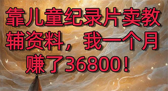 靠儿童纪录片卖教辅资料,一个月赚了36800!暴力变现2.0版本,喂饭级教学/P1067期