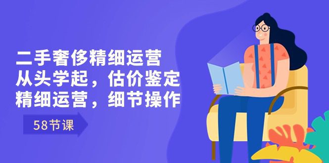 二手奢侈精细运营从头学起,估价鉴定,精细运营,细节操作(58节)/P1102期