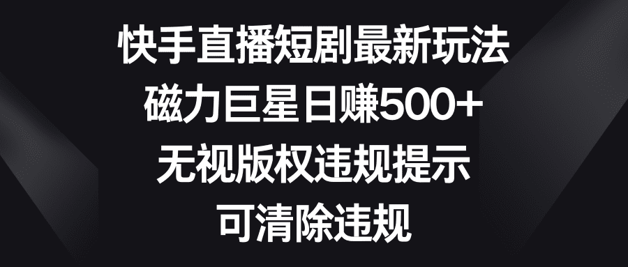 快手直播短剧最新玩法,磁力巨星日赚500+,无视版权违规提示,可清除违规/P1104期