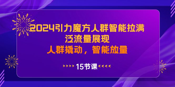 2024引力魔方人群智能拉满,泛流量展现,人群撬动,智能放量/P1140期