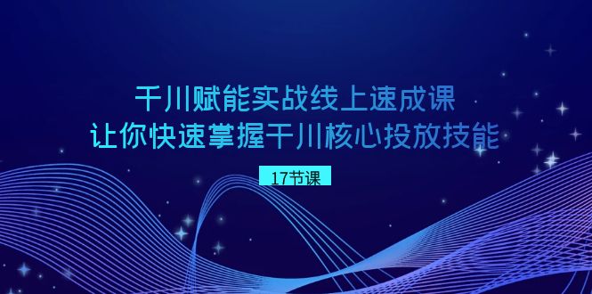 千川 赋能实战线上速成课,让你快速掌握干川核心投放技能/P1181期