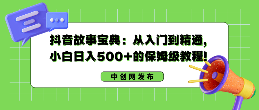 抖音故事宝典:从入门到精通,小白日入500+的保姆级教程!/P1201期