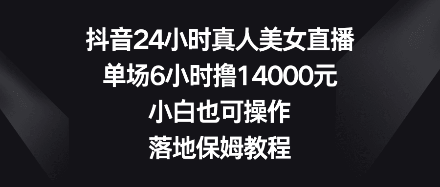 抖音24小时真人美女直播,单场6小时撸14000元,小白也可操作,落地保姆教程/P1230期