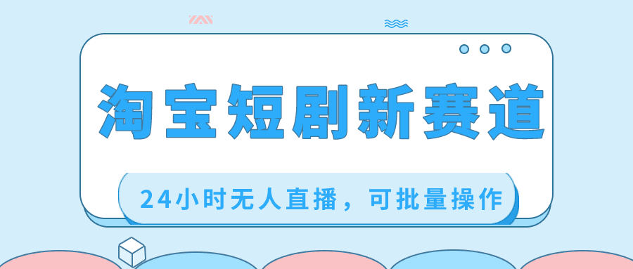 淘宝短剧新赛道，24小时无人直播，可批量操作/P1280期-久创网