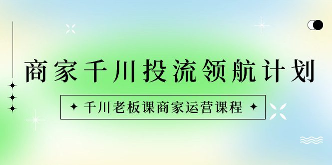 商家-千川投流 领航计划:千川老板课商家运营课程/P1318期