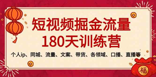 短视频-掘金流量180天训练营,个人ip、同城、流量、文案、带货、各领域…/P1345期