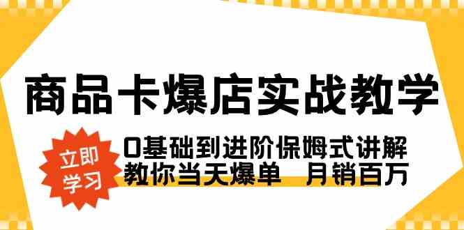 商品卡·爆店实战教学,0基础到进阶保姆式讲解,教你当天爆单 月销百万/P1355期