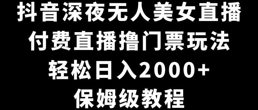 抖音深夜无人美女直播,付费直播撸门票玩法,轻松日入2000+,保姆级教程/P1368期