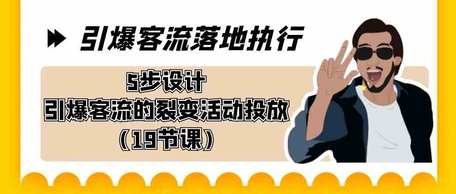 引爆-客流落地执行,5步设计引爆客流的裂变活动投放(19节课)/P1383期