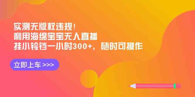 实测无版权违规!利用海绵宝宝无人直播,挂小铃铛一小时300+,随时可操作/P1398期