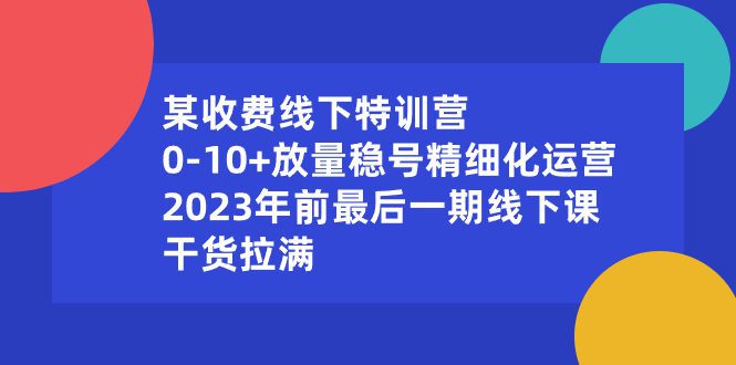 某收费线下特训营:0-10+放量稳号精细化运营,2023年前最后一期线下课,…/P1485期