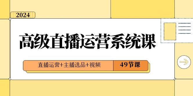 2024高级直播·运营系统课,直播运营+主播选品+视频(49节课)/P1490期