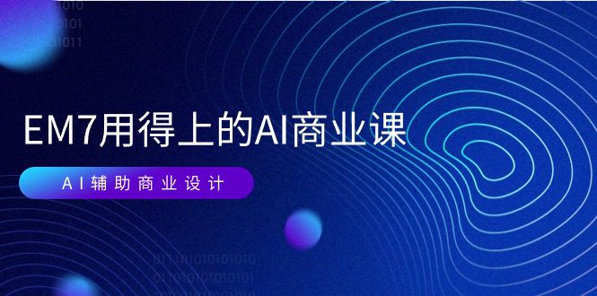 EM7 用得上的 AI商业课网络课：AI辅助商业设计/0基础AI视频落地（37节）-久创网