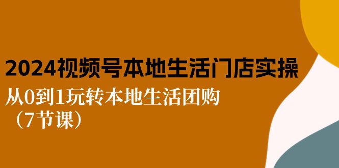 2024视频号短视频本地生活门店实操：从0到1玩转本地生活团购（7节课）-久创网