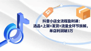 抖音小店全流程盈利课:选品+上架+发货+流量全环节拆解,单店利润破3万-久创网