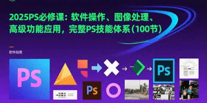 2025PS必修课:软件操作、图像处理、高级功能应用,完整PS技能体系(100节)-久创网