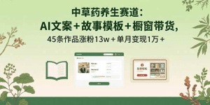 中草药养生赛道:AI文案+故事模板+橱带货,45条作品涨粉13w+单月变现1万+-久创网