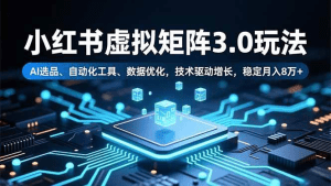 小红书虚拟矩阵3.0玩法，AI选品、自动化工具、数据优化，技术驱动增长，稳定月入8万+-久创网