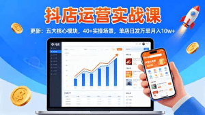 抖店运营实战课-更新：五大核心模块，40+实操场景，单店日发万单月入10w+-久创网