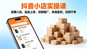 2025抖音小店实操课，店铺入驻、选品上架、动销推广，快速盈利，日销千单-久创网