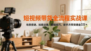 短视频带货全流程实战课,场景搭建、拍摄运镜、剪辑技巧,新手月带货佣金3万+-久创网