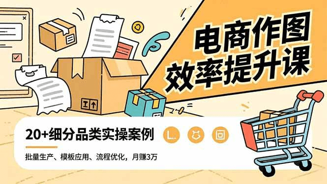 电商作图效率提升课,批量生产、模板应用、流程优化,20+细分品类实操案例,月赚3万