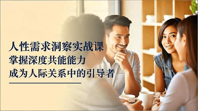 人性需求洞察实战课,掌握深度共感能力,成为人际关系中的引导者