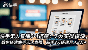 快手无人直播0-1搭建：7大实操模块，教你搭建快手无人直播，新手3天搭建月入2万+-久创网