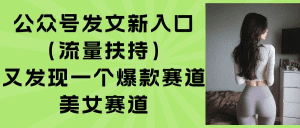 公众号发文新入口（流量扶持），又发现一个爆款赛道：美女赛道-久创网