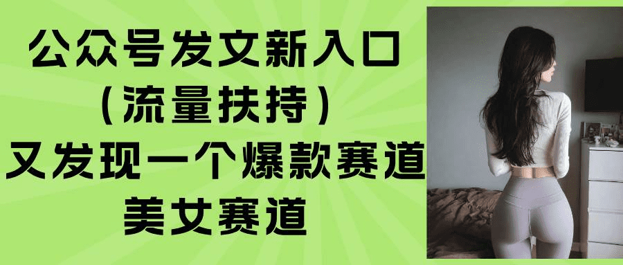 公众号发文新入口（流量扶持），又发现一个爆款赛道：美女赛道