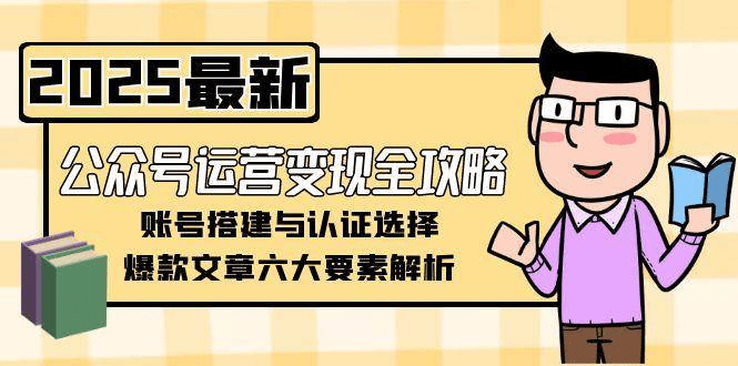 公众号运营变现全攻略，账号搭建与认证选择，爆款文章六大要素解析