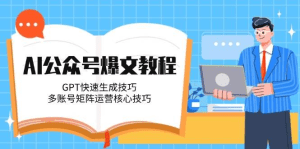 AI公众号爆文教程，GPT快速生成技巧，多账号矩阵运营核心技巧-久创网