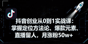抖音创业从0到1实战课:掌握定位方法论、爆款元素、直播留人,月涨粉50w+-久创网