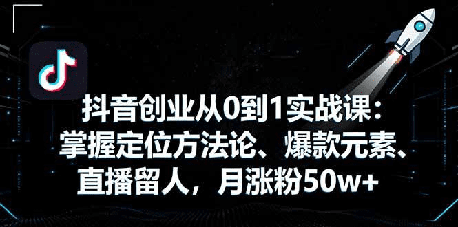 抖音创业从0到1实战课：掌握定位方法论、爆款元素、直播留人，月涨粉50w+