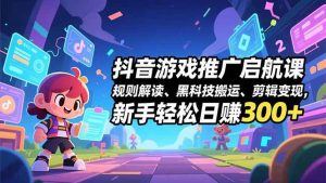 抖音游戏推广启航课,规则解读、黑科技搬运、剪辑变现,新手轻松日赚300+-久创网