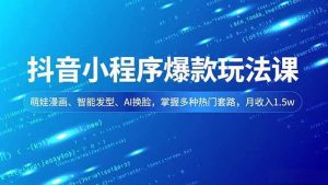 抖音小程序爆款玩法课,萌娃漫画、智能发型、AI换脸,掌握多种热门套路,月收入1.5w-久创网